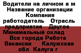 Водители на личном а/м › Название организации ­ Компания-работодатель › Отрасль предприятия ­ Другое › Минимальный оклад ­ 1 - Все города Работа » Вакансии   . Калужская обл.,Калуга г.